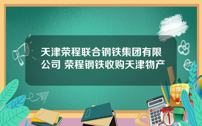 天津荣程联合钢铁集团有限公司 荣程钢铁收购天津物产
